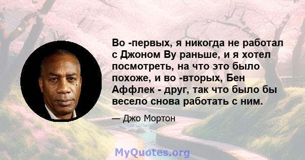 Во -первых, я никогда не работал с Джоном Ву раньше, и я хотел посмотреть, на что это было похоже, и во -вторых, Бен Аффлек - друг, так что было бы весело снова работать с ним.