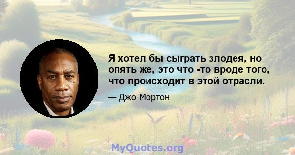 Я хотел бы сыграть злодея, но опять же, это что -то вроде того, что происходит в этой отрасли.