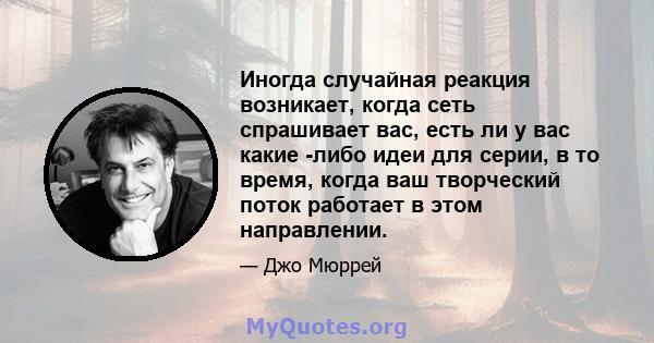 Иногда случайная реакция возникает, когда сеть спрашивает вас, есть ли у вас какие -либо идеи для серии, в то время, когда ваш творческий поток работает в этом направлении.