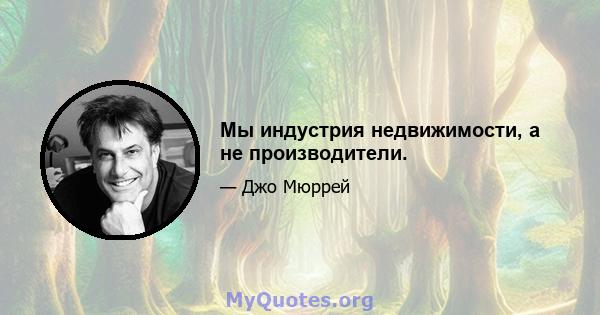 Мы индустрия недвижимости, а не производители.