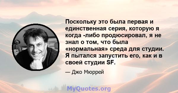 Поскольку это была первая и единственная серия, которую я когда -либо продюсировал, я не знал о том, что была «нормальная» среда для студии. Я пытался запустить его, как и в своей студии SF.