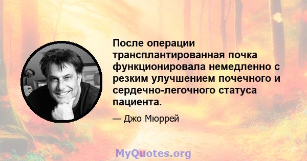 После операции трансплантированная почка функционировала немедленно с резким улучшением почечного и сердечно-легочного статуса пациента.