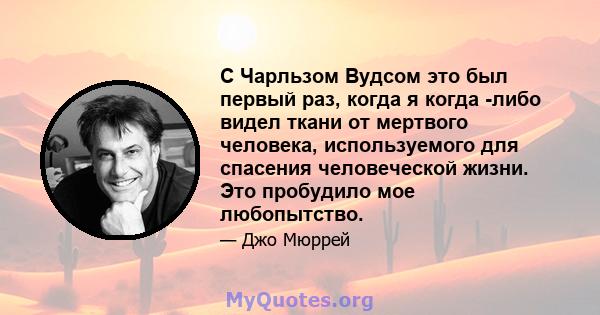 С Чарльзом Вудсом это был первый раз, когда я когда -либо видел ткани от мертвого человека, используемого для спасения человеческой жизни. Это пробудило мое любопытство.