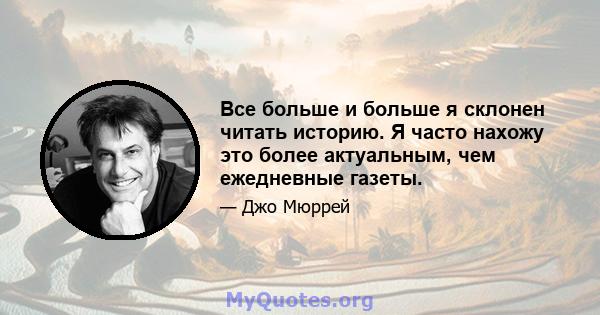 Все больше и больше я склонен читать историю. Я часто нахожу это более актуальным, чем ежедневные газеты.