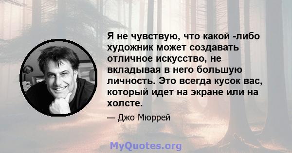 Я не чувствую, что какой -либо художник может создавать отличное искусство, не вкладывая в него большую личность. Это всегда кусок вас, который идет на экране или на холсте.