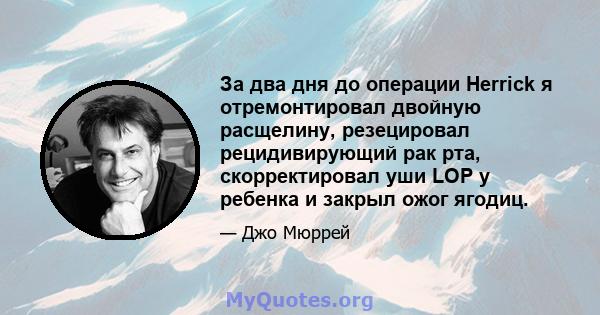 За два дня до операции Herrick я отремонтировал двойную расщелину, резецировал рецидивирующий рак рта, скорректировал уши LOP у ребенка и закрыл ожог ягодиц.