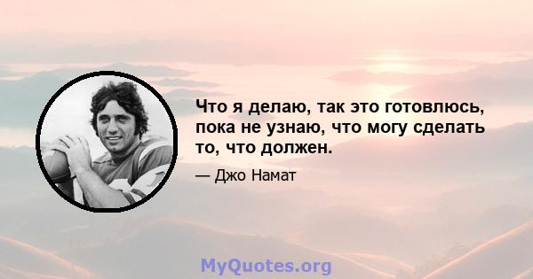 Что я делаю, так это готовлюсь, пока не узнаю, что могу сделать то, что должен.