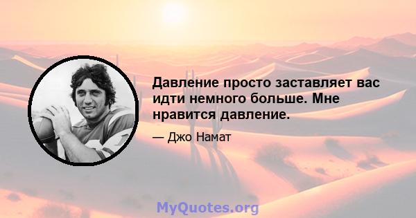 Давление просто заставляет вас идти немного больше. Мне нравится давление.