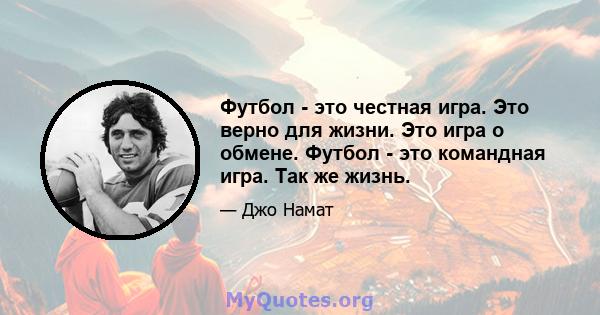 Футбол - это честная игра. Это верно для жизни. Это игра о обмене. Футбол - это командная игра. Так же жизнь.