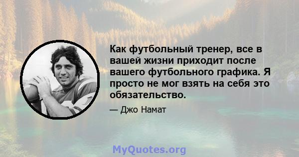 Как футбольный тренер, все в вашей жизни приходит после вашего футбольного графика. Я просто не мог взять на себя это обязательство.