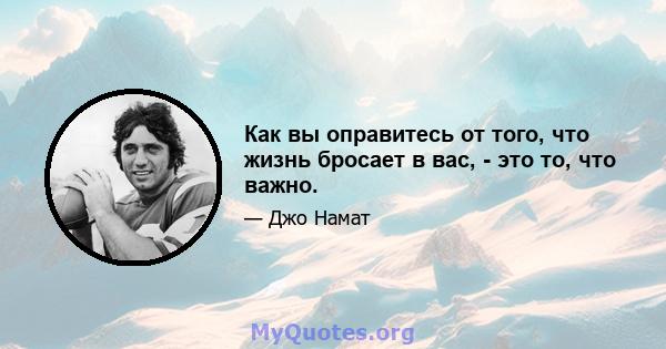 Как вы оправитесь от того, что жизнь бросает в вас, - это то, что важно.