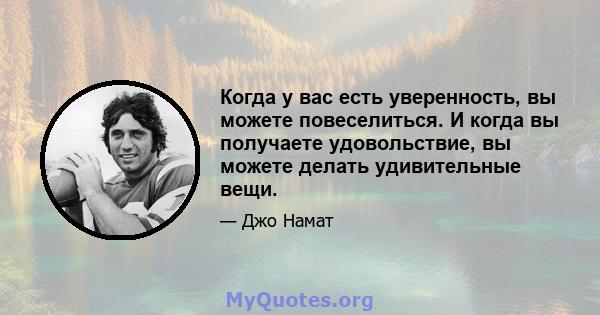 Когда у вас есть уверенность, вы можете повеселиться. И когда вы получаете удовольствие, вы можете делать удивительные вещи.