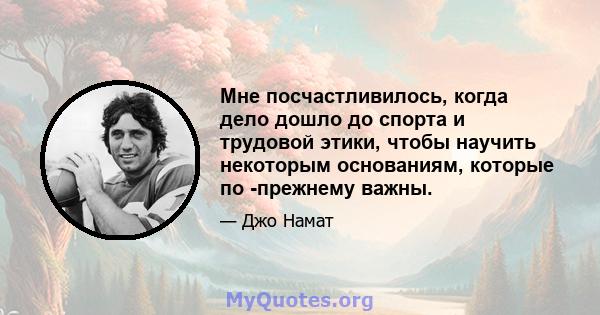 Мне посчастливилось, когда дело дошло до спорта и трудовой этики, чтобы научить некоторым основаниям, которые по -прежнему важны.