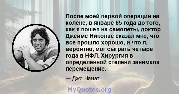 После моей первой операции на колене, в январе 65 года до того, как я пошел на самолеты, доктор Джеймс Николас сказал мне, что все прошло хорошо, и что я, вероятно, мог сыграть четыре года в НФЛ. Хирургия в определенной 