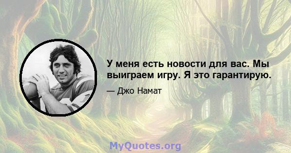 У меня есть новости для вас. Мы выиграем игру. Я это гарантирую.