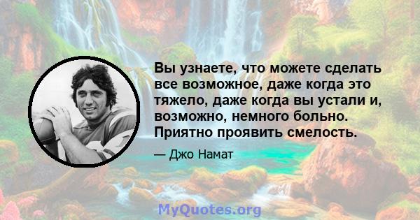 Вы узнаете, что можете сделать все возможное, даже когда это тяжело, даже когда вы устали и, возможно, немного больно. Приятно проявить смелость.