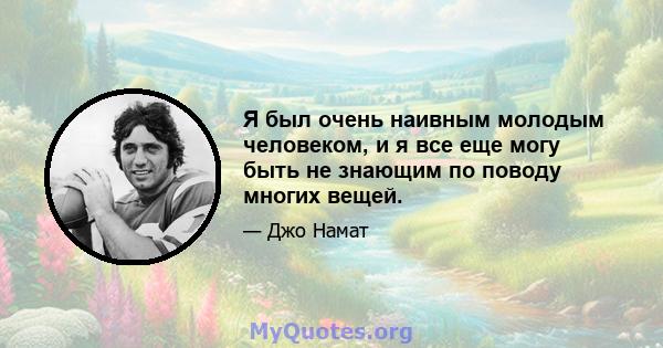 Я был очень наивным молодым человеком, и я все еще могу быть не знающим по поводу многих вещей.