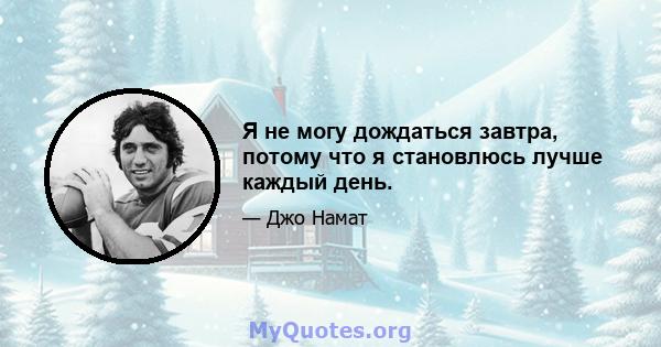 Я не могу дождаться завтра, потому что я становлюсь лучше каждый день.