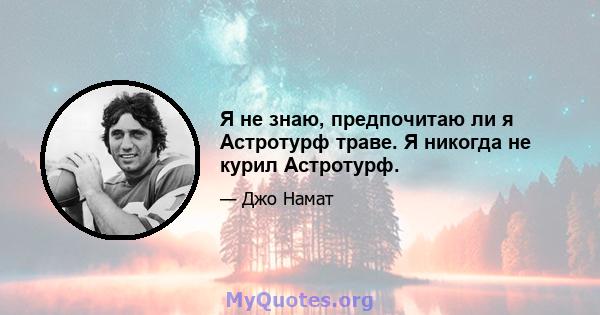 Я не знаю, предпочитаю ли я Астротурф траве. Я никогда не курил Астротурф.