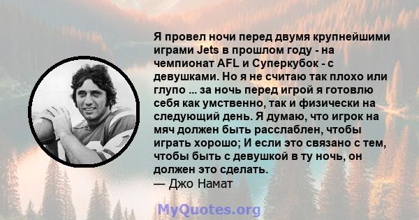 Я провел ночи перед двумя крупнейшими играми Jets в прошлом году - на чемпионат AFL и Суперкубок - с девушками. Но я не считаю так плохо или глупо ... за ночь перед игрой я готовлю себя как умственно, так и физически на 