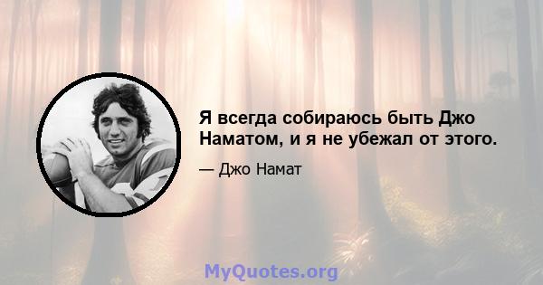 Я всегда собираюсь быть Джо Наматом, и я не убежал от этого.