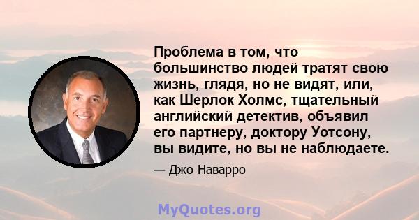 Проблема в том, что большинство людей тратят свою жизнь, глядя, но не видят, или, как Шерлок Холмс, тщательный английский детектив, объявил его партнеру, доктору Уотсону, вы видите, но вы не наблюдаете.