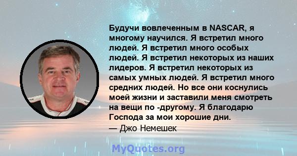 Будучи вовлеченным в NASCAR, я многому научился. Я встретил много людей. Я встретил много особых людей. Я встретил некоторых из наших лидеров. Я встретил некоторых из самых умных людей. Я встретил много средних людей.