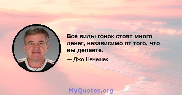 Все виды гонок стоят много денег, независимо от того, что вы делаете.