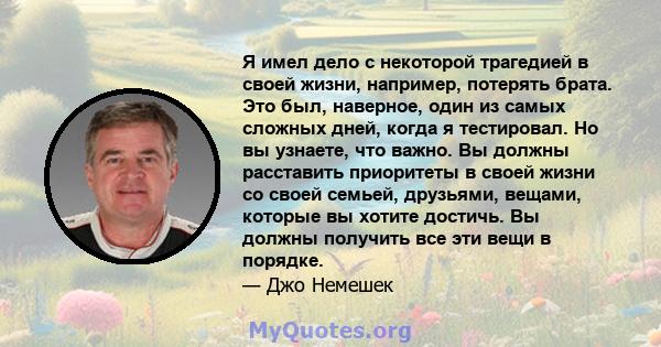 Я имел дело с некоторой трагедией в своей жизни, например, потерять брата. Это был, наверное, один из самых сложных дней, когда я тестировал. Но вы узнаете, что важно. Вы должны расставить приоритеты в своей жизни со