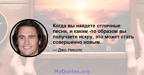 Когда вы найдете отличные песни, и каким -то образом вы получаете искру, это может стать совершенно новым.