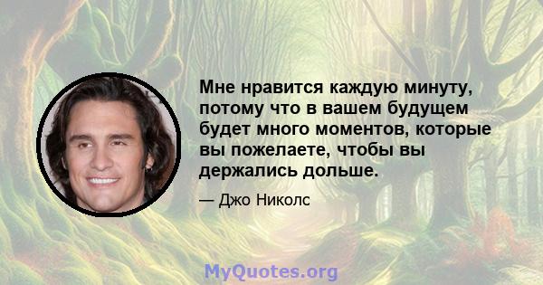 Мне нравится каждую минуту, потому что в вашем будущем будет много моментов, которые вы пожелаете, чтобы вы держались дольше.