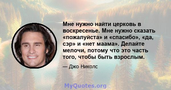 Мне нужно найти церковь в воскресенье. Мне нужно сказать «пожалуйста» и «спасибо», «да, сэр» и «нет маама». Делайте мелочи, потому что это часть того, чтобы быть взрослым.