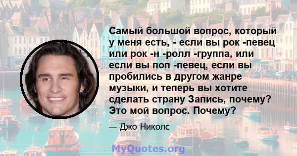 Самый большой вопрос, который у меня есть, - если вы рок -певец или рок -н -ролл -группа, или если вы поп -певец, если вы пробились в другом жанре музыки, и теперь вы хотите сделать страну Запись, почему? Это мой