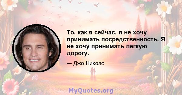 То, как я сейчас, я не хочу принимать посредственность. Я не хочу принимать легкую дорогу.