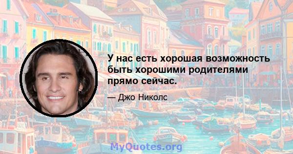 У нас есть хорошая возможность быть хорошими родителями прямо сейчас.