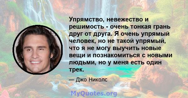 Упрямство, невежество и решимость - очень тонкая грань друг от друга. Я очень упрямый человек, но не такой упрямый, что я не могу выучить новые вещи и познакомиться с новыми людьми, но у меня есть один трек.