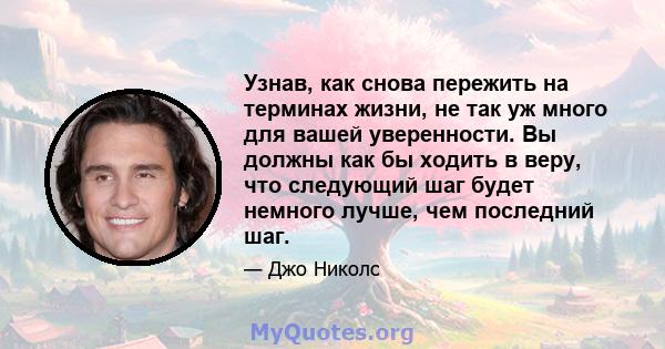 Узнав, как снова пережить на терминах жизни, не так уж много для вашей уверенности. Вы должны как бы ходить в веру, что следующий шаг будет немного лучше, чем последний шаг.