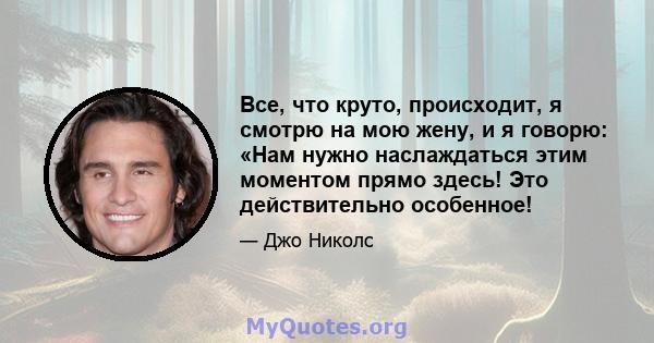 Все, что круто, происходит, я смотрю на мою жену, и я говорю: «Нам нужно наслаждаться этим моментом прямо здесь! Это действительно особенное!