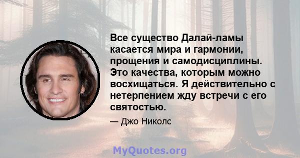 Все существо Далай-ламы касается мира и гармонии, прощения и самодисциплины. Это качества, которым можно восхищаться. Я действительно с нетерпением жду встречи с его святостью.