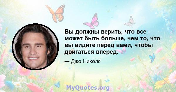 Вы должны верить, что все может быть больше, чем то, что вы видите перед вами, чтобы двигаться вперед.