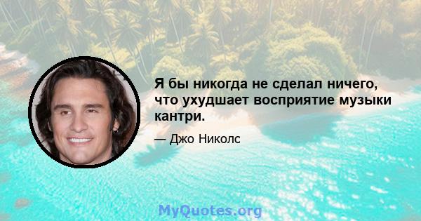 Я бы никогда не сделал ничего, что ухудшает восприятие музыки кантри.