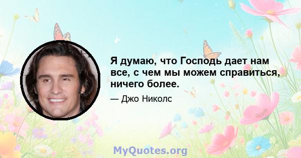 Я думаю, что Господь дает нам все, с чем мы можем справиться, ничего более.