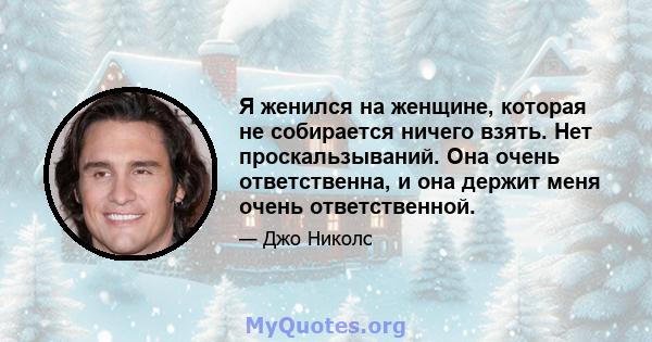 Я женился на женщине, которая не собирается ничего взять. Нет проскальзываний. Она очень ответственна, и она держит меня очень ответственной.