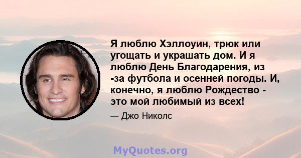 Я люблю Хэллоуин, трюк или угощать и украшать дом. И я люблю День Благодарения, из -за футбола и осенней погоды. И, конечно, я люблю Рождество - это мой любимый из всех!