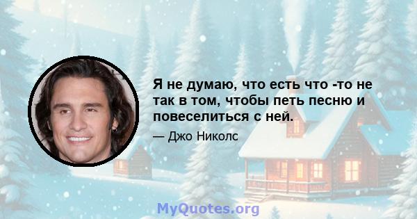 Я не думаю, что есть что -то не так в том, чтобы петь песню и повеселиться с ней.