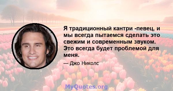 Я традиционный кантри -певец, и мы всегда пытаемся сделать это свежим и современным звуком. Это всегда будет проблемой для меня.