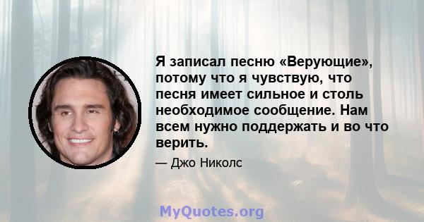 Я записал песню «Верующие», потому что я чувствую, что песня имеет сильное и столь необходимое сообщение. Нам всем нужно поддержать и во что верить.