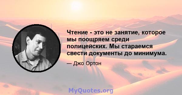 Чтение - это не занятие, которое мы поощряем среди полицейских. Мы стараемся свести документы до минимума.