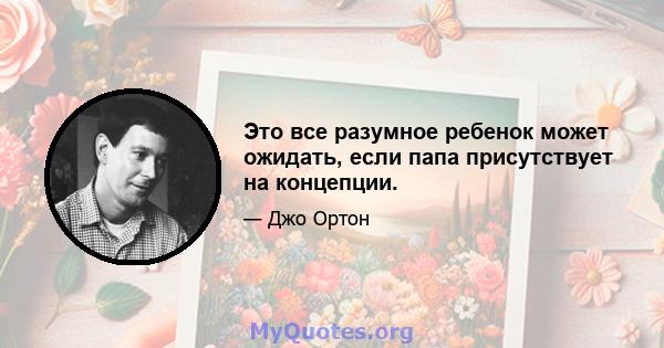 Это все разумное ребенок может ожидать, если папа присутствует на концепции.