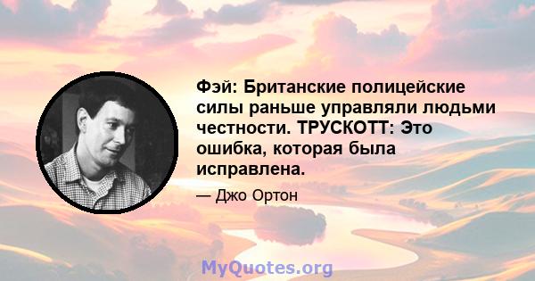 Фэй: Британские полицейские силы раньше управляли людьми честности. ТРУСКОТТ: Это ошибка, которая была исправлена.